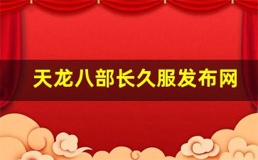 天龙八部长久服发布网(天龙八部官方2021年开服公告) (5)