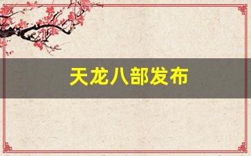 天龙官网首页：天龙八部发布(天龙八部发布会)